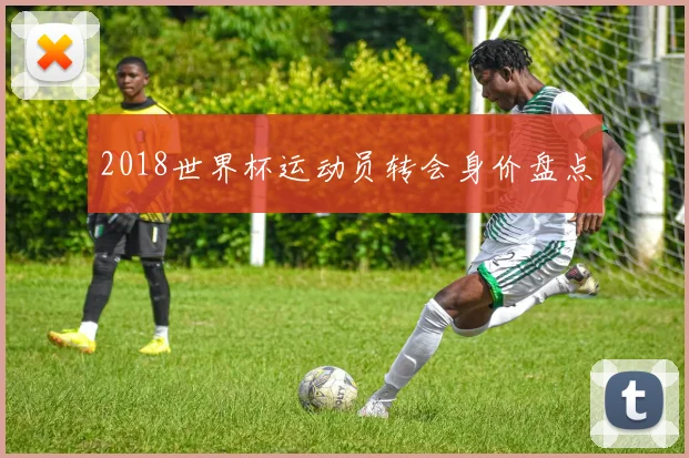 2018世界杯运动员转会身价盘点