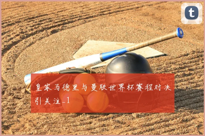 皇家马德里与曼联世界杯赛程对决引关注_1