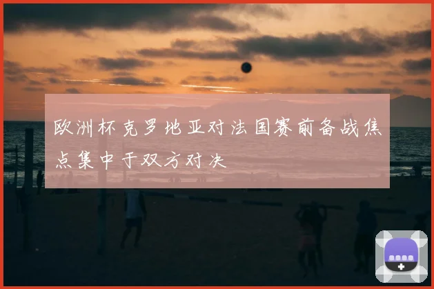 欧洲杯克罗地亚对法国赛前备战焦点集中于双方对决