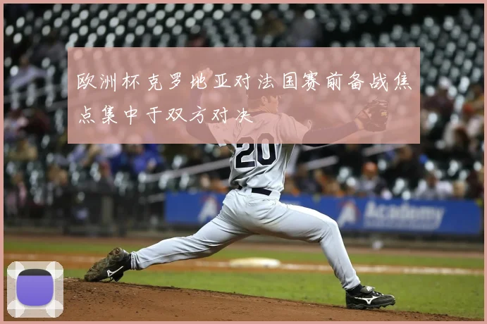 欧洲杯克罗地亚对法国赛前备战焦点集中于双方对决