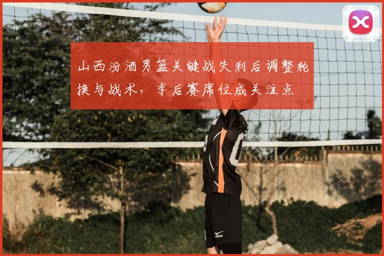 山西汾酒男篮关键战失利后调整轮换与战术，季后赛席位成关注点